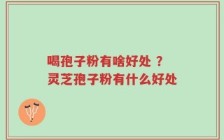 喝孢子粉有啥好处 ？灵芝孢子粉有什么好处