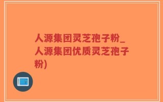 人源集团灵芝孢子粉_人源集团优质灵芝孢子粉)