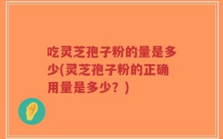 吃灵芝孢子粉的量是多少(灵芝孢子粉的正确用量是多少？)