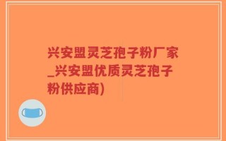 兴安盟灵芝孢子粉厂家_兴安盟优质灵芝孢子粉供应商)