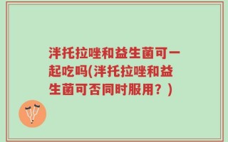 泮托拉唑和益生菌可一起吃吗(泮托拉唑和益生菌可否同时服用？)