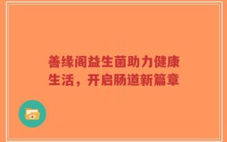 善缘阁益生菌助力健康生活，开启肠道新篇章