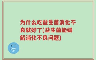 为什么吃益生菌消化不良就好了(益生菌能缓解消化不良问题)