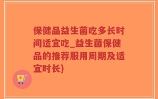 保健品益生菌吃多长时间适宜吃_益生菌保健品的推荐服用周期及适宜时长)
