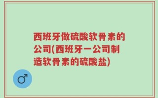 西班牙做硫酸软骨素的公司(西班牙一公司制造软骨素的硫酸盐)