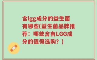 含lgg成分的益生菌有哪些(益生菌品牌推荐：哪些含有LGG成分的值得选购？)