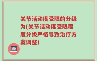 关节活动度受限的分级为(关节活动度受限程度分级严格导致治疗方案调整)