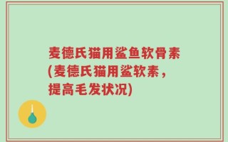 麦德氏猫用鲨鱼软骨素(麦德氏猫用鲨软素，提高毛发状况)