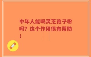 中年人能喝灵芝孢子粉吗？这个作用很有帮助！