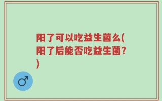 阳了可以吃益生菌么(阳了后能否吃益生菌？)