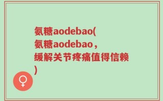 氨糖aodebao(氨糖aodebao，缓解关节疼痛值得信赖)
