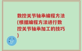 数控关节轴承编程方法(根据编程方法进行数控关节轴承加工的技巧)