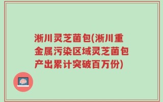 淅川灵芝菌包(淅川重金属污染区域灵芝菌包产出累计突破百万份)