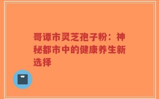 哥谭市灵芝孢子粉：神秘都市中的健康养生新选择