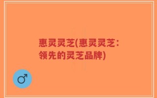 惠灵灵芝(惠灵灵芝：领先的灵芝品牌)