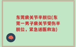 东莞肩关节半脱位(东莞一男子肩关节受伤半脱位，紧急送医救治)