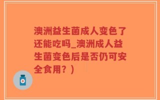 澳洲益生菌成人变色了还能吃吗_澳洲成人益生菌变色后是否仍可安全食用？)