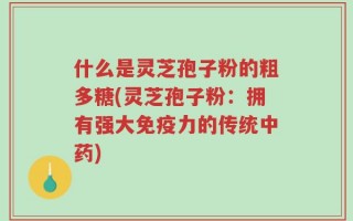 什么是灵芝孢子粉的粗多糖(灵芝孢子粉：拥有强大免疫力的传统中药)