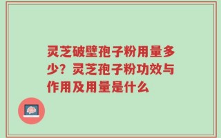 灵芝破壁孢子粉用量多少？灵芝孢子粉功效与作用及用量是什么