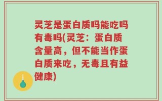 灵芝是蛋白质吗能吃吗有毒吗(灵芝：蛋白质含量高，但不能当作蛋白质来吃，无毒且有益健康)