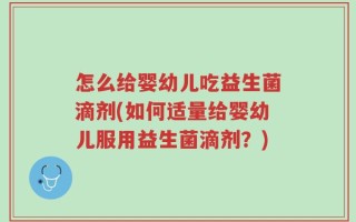 怎么给婴幼儿吃益生菌滴剂(如何适量给婴幼儿服用益生菌滴剂？)