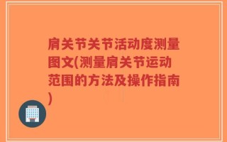 肩关节关节活动度测量图文(测量肩关节运动范围的方法及操作指南)