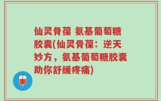 仙灵骨葆 氨基葡萄糖胶囊(仙灵骨葆：逆天妙方，氨基葡萄糖胶囊助你舒缓疼痛)