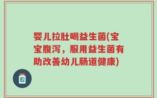 婴儿拉肚喝益生菌(宝宝腹泻，服用益生菌有助改善幼儿肠道健康)