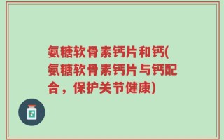 氨糖软骨素钙片和钙(氨糖软骨素钙片与钙配合，保护关节健康)
