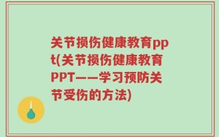关节损伤健康教育ppt(关节损伤健康教育PPT——学习预防关节受伤的方法)