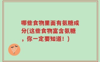 哪些食物里面有氨糖成分(这些食物富含氨糖，你一定要知道！)