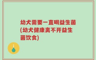 幼犬需要一直喝益生菌(幼犬健康离不开益生菌饮食)