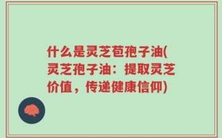什么是灵芝苞孢子油(灵芝孢子油：提取灵芝价值，传递健康信仰)