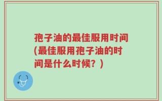 孢子油的最佳服用时间(最佳服用孢子油的时间是什么时候？)