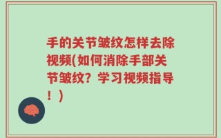 手的关节皱纹怎样去除视频(如何消除手部关节皱纹？学习视频指导！)