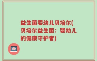 益生菌婴幼儿贝培尔(贝培尔益生菌：婴幼儿的健康守护者)