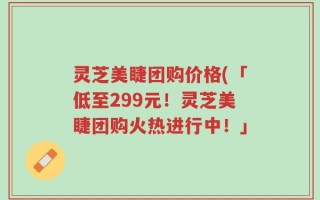 灵芝美睫团购价格(「低至299元！灵芝美睫团购火热进行中！」