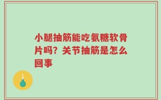 小腿抽筋能吃氨糖软骨片吗？关节抽筋是怎么回事
