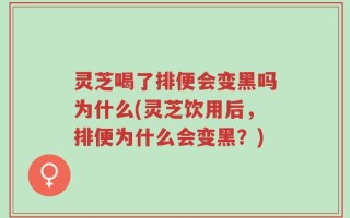 灵芝喝了排便会变黑吗为什么(灵芝饮用后，排便为什么会变黑？)