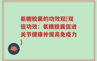 氨糖胶囊的功效双(双倍功效：氨糖胶囊促进关节健康并提高免疫力)