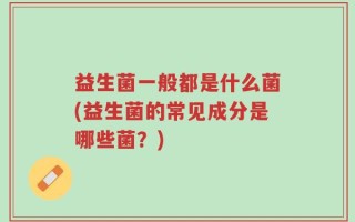 益生菌一般都是什么菌(益生菌的常见成分是哪些菌？)