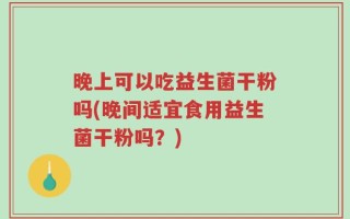 晚上可以吃益生菌干粉吗(晚间适宜食用益生菌干粉吗？)