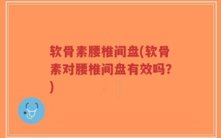 软骨素腰椎间盘(软骨素对腰椎间盘有效吗？)