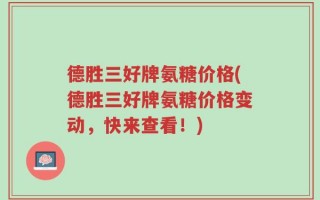 德胜三好牌氨糖价格(德胜三好牌氨糖价格变动，快来查看！)