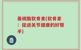 善硫酸软骨素(软骨素：促进关节健康的好帮手)