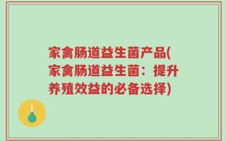 家禽肠道益生菌产品(家禽肠道益生菌：提升养殖效益的必备选择)
