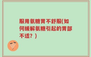 服用氨糖胃不舒服(如何缓解氨糖引起的胃部不适？)