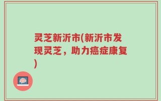 灵芝新沂市(新沂市发现灵芝，助力癌症康复)