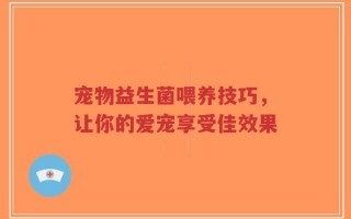 宠物益生菌喂养技巧，让你的爱宠享受佳效果