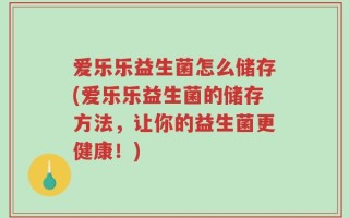 爱乐乐益生菌怎么储存(爱乐乐益生菌的储存方法，让你的益生菌更健康！)